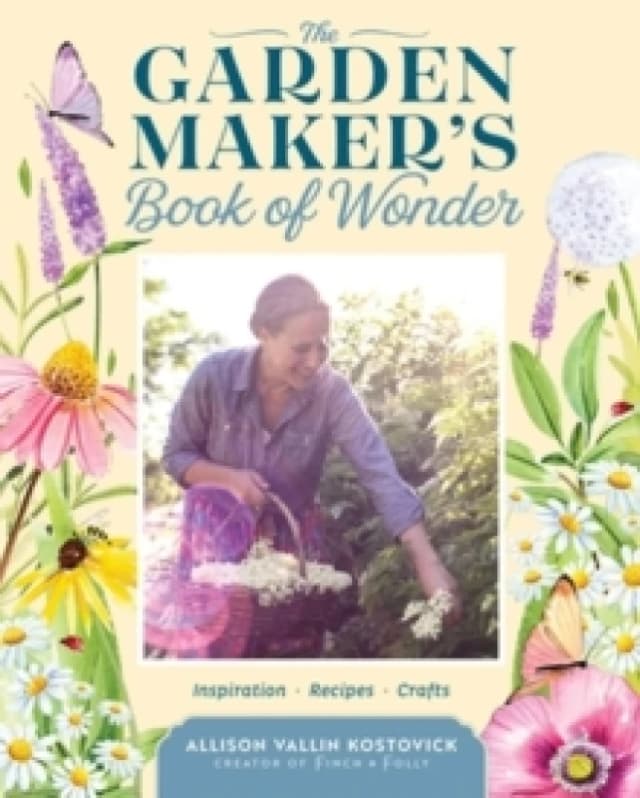 The Garden Maker's Book of Wonder : 162 Recipes, Crafts, Tips, Techniques, and Plants to Inspire You in Every Season Hardback
