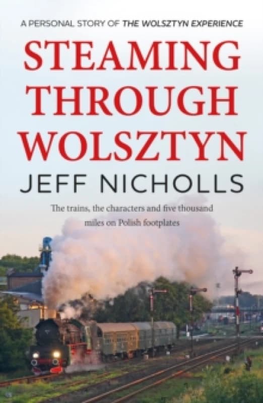 Steaming Through Wolsztyn : the trains, the characters, and five thousand miles on Polish footplates with The Wolsztyn Experience Paperback / softback