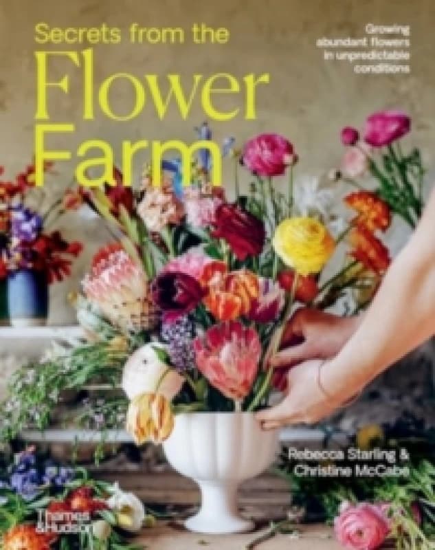 Secrets from the Flower Farm : Growing abundant flowers in unpredictable conditions Hardback