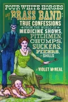 Four White Horses And A Brass Band : True Confessions from the World of Medicine Shows Pitchmen, Chumps, Suckers, Fixers and Shills