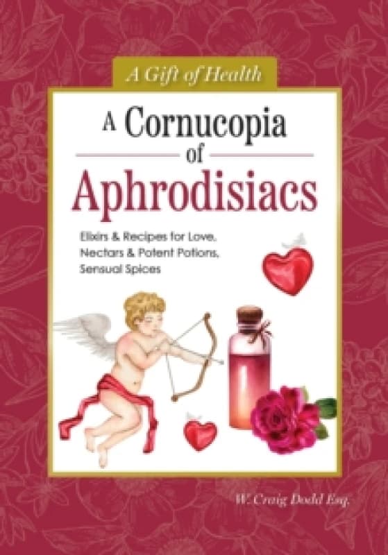 A Cornucopia of Aphrodisiacs : Elixirs & Recipes for Love, Nectars & Potent Potions, Sensual Spices Hardback