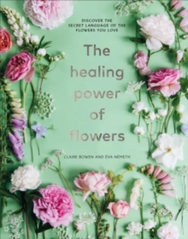 The Healing Power of Flowers : discover the secret language of the flowers you love Hardback