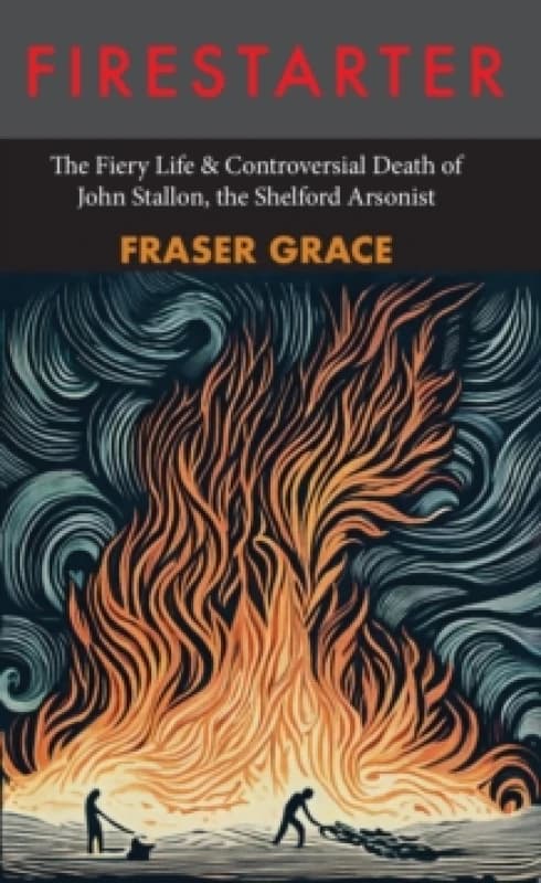 Firestarter : The Fiery Life & Controversial Death of John Stallon, the Shelford Arsonist Paperback / softback