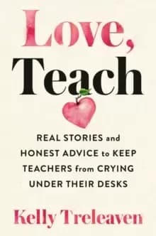 Love, Teach : Real Stories And Honest Advice to Keep Teachers From Crying Under Their Desks