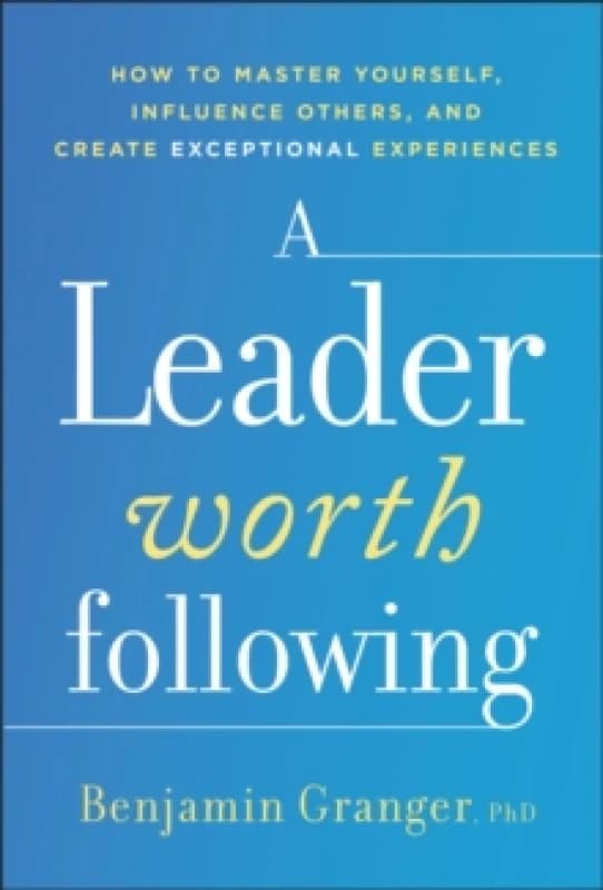A Leader Worth Following : How to Master Yourself, Influence Others, and Create Exceptional Experiences Hardback
