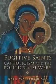 Fugitive Saints : Catholicism and the Politics of Slavery