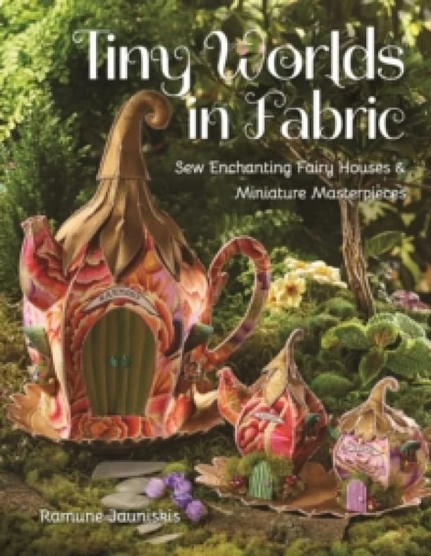 Tiny Worlds in Fabric : Sew Enchanting Fairy Houses & Miniature Masterpieces Paperback / softback