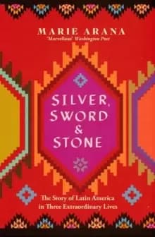 Silver, Sword and Stone : The Story of Latin America in Three Extraordinary Lives