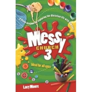 Messy Church 3 : Fifteen Sessions for Exploring the Christian Life with Families