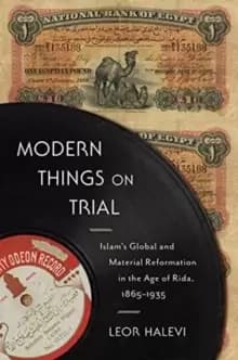 Modern Things on Trial : Islam's Global and Material Reformation in the Age of Rida, 1865-1935