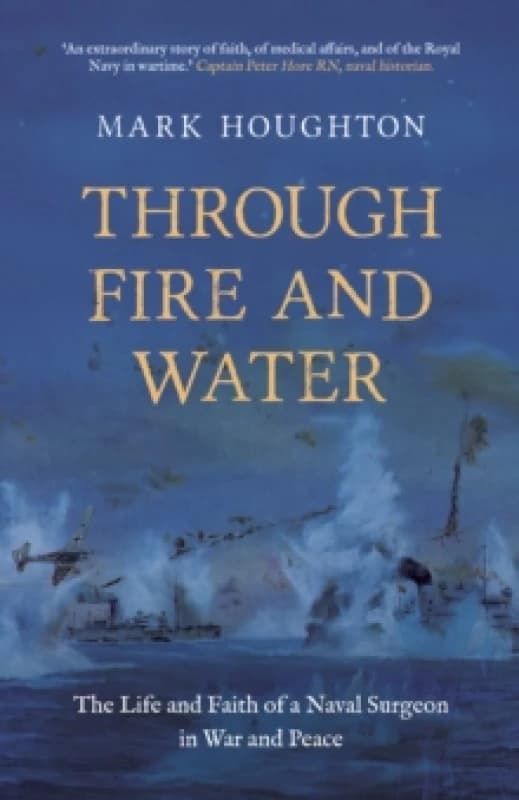 Through Fire and Water : The Life and Faith of a Naval Surgeon in War and Peace Paperback / softback