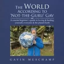 The World According to 'Not-The-Guru' Gav : A Concise Beginner's Guide to Loving & Healing Yourself, Everyone & the Planet Earth