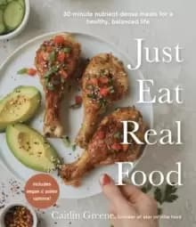 Just Eat Real Food : 30-Minute Nutrient-Dense Meals for a Healthy, Balanced Life