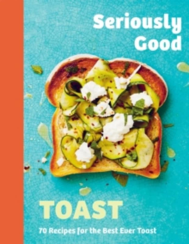 Seriously Good Toast : Over 70 Recipes for the Best Ever Toast Hardback