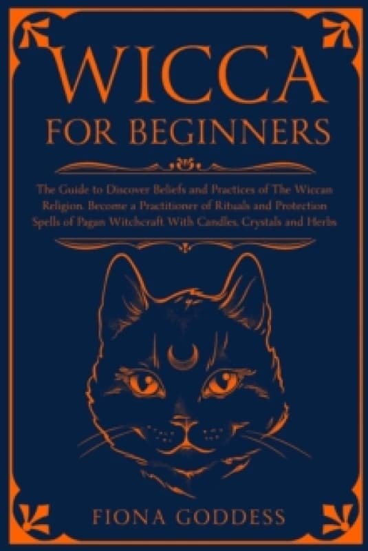 Wicca For Beginners : The Guide to Discover Beliefs and Practices of The Wiccan Religion. Become a Practitioner of Rituals and Protection Spells of Pa
