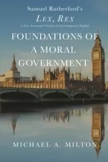 Foundations of a Moral Government : Lex, Rex - A New Annotated Version in Contemporary English