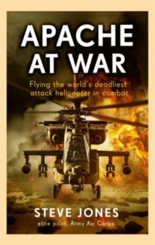 Apache at War : Flying the world's deadliest attack helicopter in combat Hardback