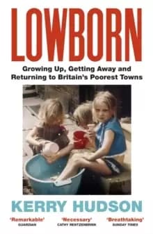 Lowborn : Growing Up, Getting Away and Returning to Britains Poorest Towns