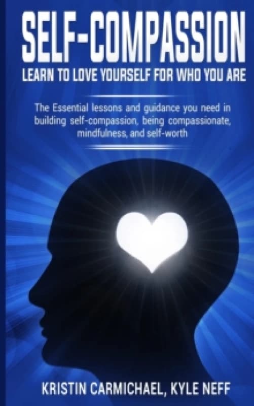 Self-Compassion: Learn to Love yourself for Who you Are : The Essential Lessons and Guidance you Need in Building self-Compassion, Being Compassionate