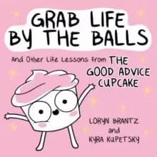 Grab Life by the Balls : And Other Life Lessons from The Good Advice Cupcake