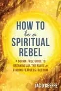 how to be a spiritual rebel a dogma free guide to breaking all the rules an