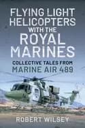 Flying Light Helicopters with the Royal Marines : Collective Tales From Marine Air 489