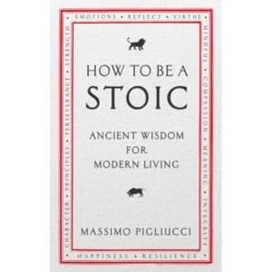 How To Be A Stoic : Ancient Wisdom for Modern Living