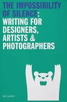 The Impossibility of Silence : Writing for Designers, Artists & Photographers