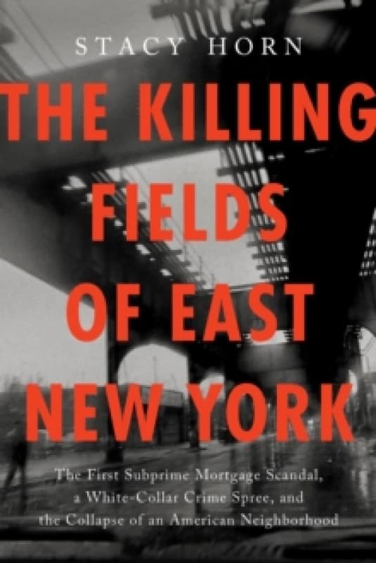 The Killing Fields of East New York : The First Subprime Mortgage Scandal, a White-Collar Crime Spree, and the Collapse of an American Neighborhood Pa