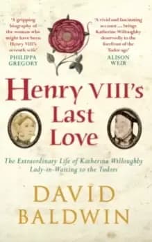 Henry VIII's Last Love : The Extraordinary Life of Katherine Willoughby, Lady-in-Waiting to the Tudors