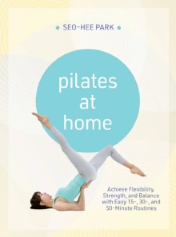Pilates at Home : Achieve Flexibility, Strength, and Balance with Easy 15-, 30- and 50-Minute Routines Paperback / softback