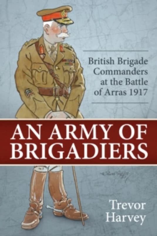 An Army of Brigadiers : British Brigade Commanders at the Battle of Arras 1917 Paperback / softback