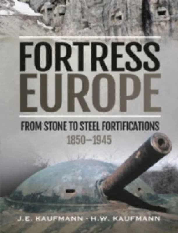Fortress Europe : From Stone to Steel Fortifications,1850 1945 Hardback