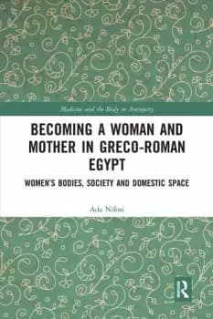 Becoming a Woman and Mother in Greco-Roman EgyptWomens Bodies Society and Domestic Space