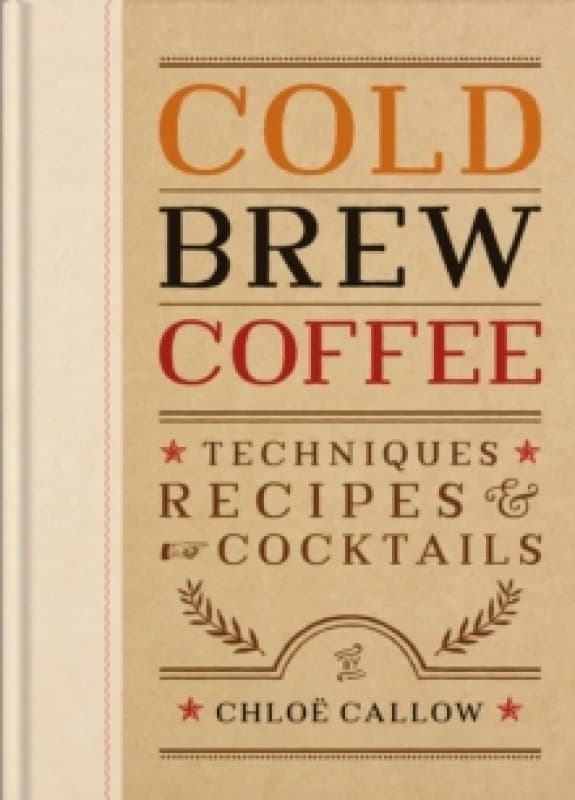 Cold Brew Coffee : Techniques, Recipes & Cocktails for Coffee's Hottest Trend Hardback