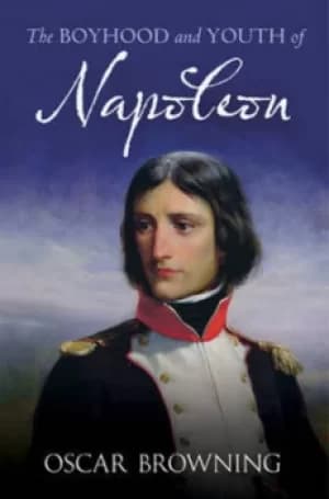 The boyhood and youth of Napoleon by Oscar Browning