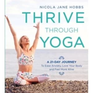 Thrive Through Yoga : A 21-Day Journey to Ease Anxiety, Love Your Body and Feel More Alive