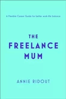 The Freelance Mum : A Flexible Career Guide for Better Work-Life Balance