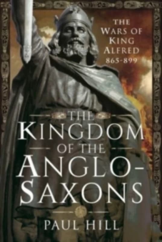 The Kingdom of the Anglo-Saxons : The Wars of King Alfred 865-899 Hardback
