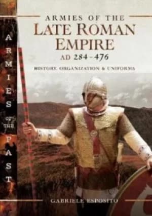 Armies of the late Roman Empire AD 284 to 476 by Gabriele Esposito