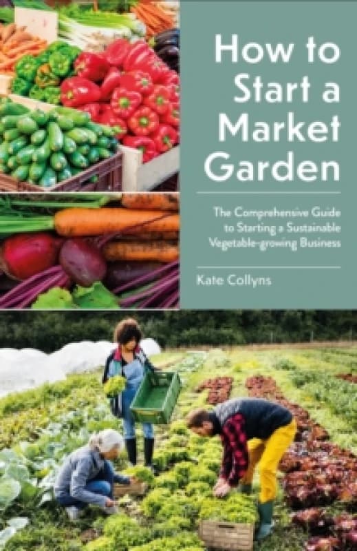 How to Start a Market Garden : The Comprehensive Guide to Starting a Sustainable Vegetable-growing Business Paperback / softback