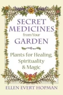 Secret Medicines from Your Garden : Plants for Healing, Spirituality, and Magic