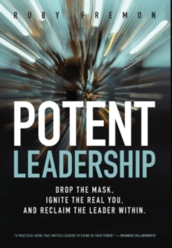 Potent Leadership : Drop the Mask, Ignite the Real You, and Reclaim the Leader Within Hardback