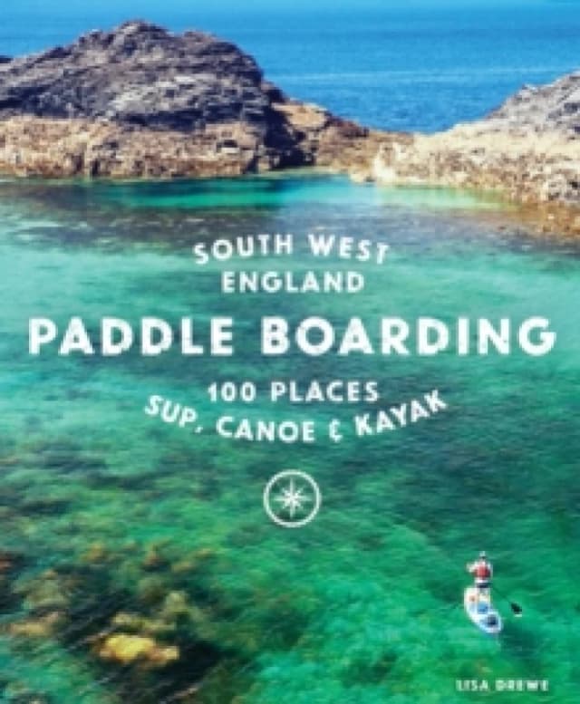 Paddle Boarding South West England : 100 places to SUP, canoe, and kayak in Cornwall, Devon, Dorset, Somerset, Wiltshire and Bristol Paperback / softb