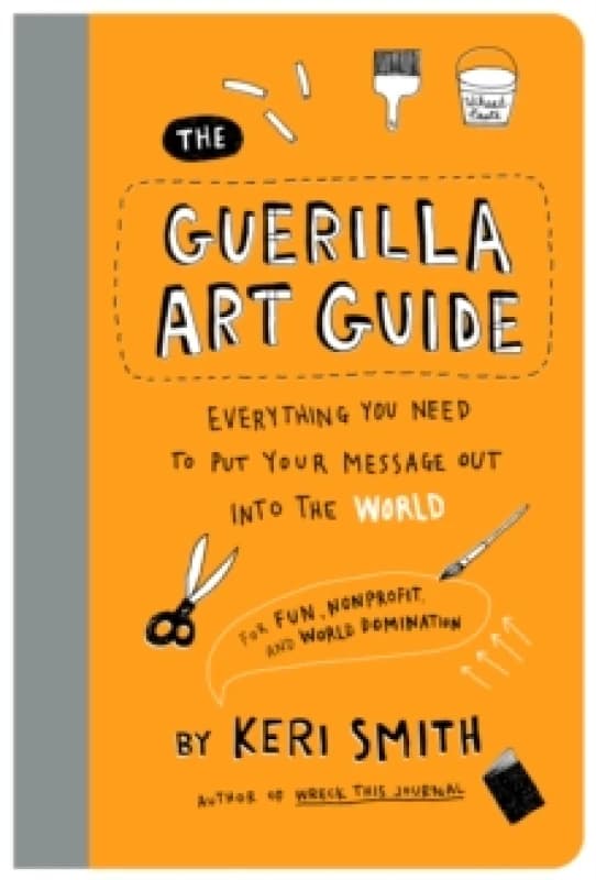 The Guerilla Art Guide : Everything You Need to Put Your Message Out into the WorldFor Fun, Nonprofit, and World Domination Paperback / softback