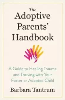 The Adoptive Parents' Handbook : A Guide to Healing Trauma and Thriving with Your Foster or Adopted Child