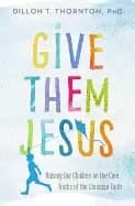 give them jesus raising our children on the core truths of the christian fa
