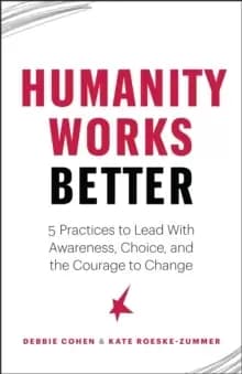 Humanity Works Better : Five Practices to Lead with Awareness, Choice and the Courage to Change