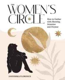 The Womens Circle : How to Gather with Meaning, Intention and Purpose