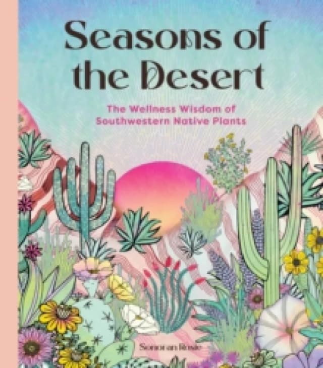 Seasons of the Desert : The Wellness Wisdom of Southwestern Native Plants Hardback